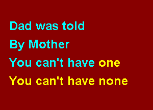 Dad was told
By Mother

You can't have one
You can't have none