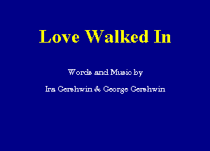 Love W alked In

Words and Mums by
Ira Ccmhvin 6k George Cavhwin