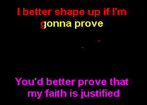 I better shape up if I'm
gonna prove

You'd better prove that
my faith is justified