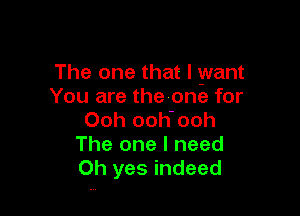 The one that I want
You are thevone for

Ooh ooh'ooh
The one I need
Oh yes indeed