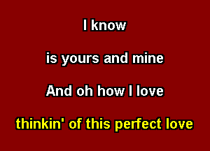 I know
is yours and mine

And oh how I love

thinkin' of this perfect love