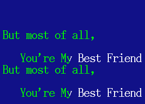But most of all,

You re My Best Friend
But most of all,

You re My Best Friend