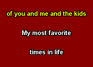 of you and me and the kids

My most favorite

times in life