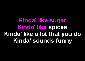 Kinda' likensugar
Kinda' like spices

Kinda' like a lot that you do
Kinda' sounds funny