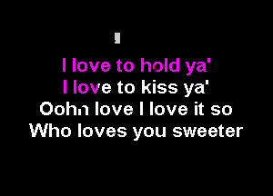 I love to hold ya'
I love to kiss ya'

Oohn love I love it so
Who loves you sweeter