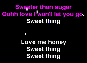 qupter than sugar
Oohh love l'lNon't let you go.
Sweet thing

Love me honey
Sweet thing
Sweet thing