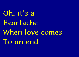 Oh, it's a
Heartache

When love comes
To an end