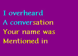 I overheard
A conversation

Your name was
Mentioned in