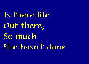 Is there life
Out there,

So much
She hasn't done