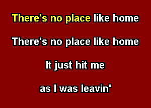 There's no place like home

There's no place like home

It just hit me

as l was leavin'
