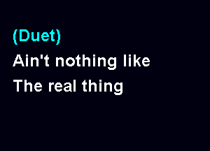 (Duet)
Ain't nothing like

The real thing