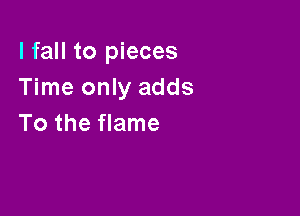lfaHt05 eces
Time only adds

To the flame