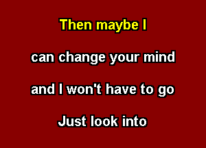 Then maybe I

can change your mind

and I won't have to go

Just look into