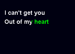 I can't get you
Out of my heart