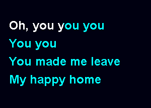 Oh, you you you
You you

You made me leave
My happy home