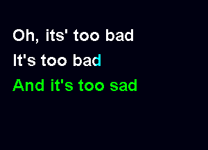 Oh, its' too bad
It's too bad

And it's too sad