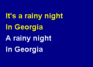 It's a rainy night
In Georgia

A rainy night
In Georgia