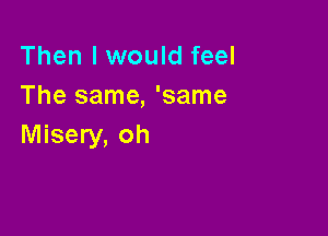 Then I would feel
The same, 'same

Misery, oh