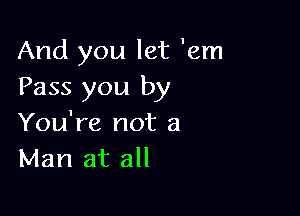 And you let 'em
Pass you by

You're not a
Man at all