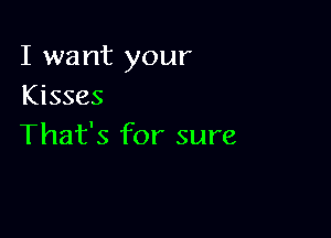 I want your
Kisses

That's for sure