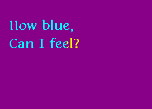 How blue,
Can I feel?