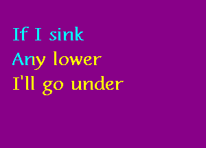 If I sink
Any lower

I'll go under