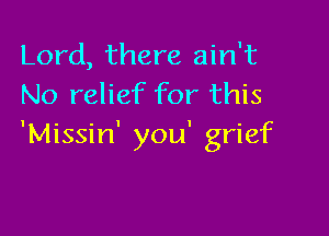 Lord, there ain't
No relief for this

'Missin' you' grief