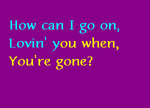 How can I go on,
Lovin' you when,

You're gone?