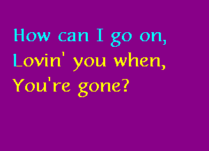 How can I go on,
Lovin' you when,

You're gone?