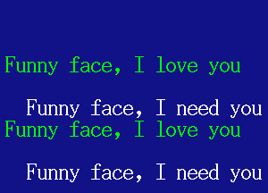 Funny face, I love you

Funny face, I need you
Funny face, I love you

Funny face, I need you