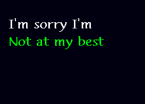 I'm sorry I'm
Not at my best