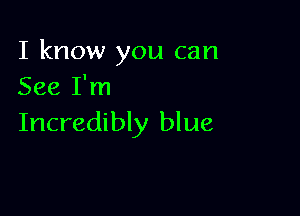 I know you can
See I'm

Incredibly blue
