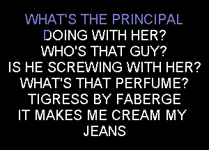 WHAT'S THE PRINCIPAL
DOING WITH HER?
WHO'S THAT GUY?

IS HE SCREWING WITH HER?
WHAT'S THAT PERFUME?
TIGRESS BY FABERGE
IT MAKES ME CREAM MY
JEANS