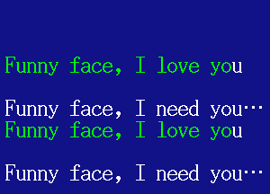 Funny face,

Funny face,
Funny face,

Funny face,

I love you

I need yOU-

I love you

I need yOU-