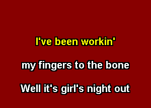 I've been workin'

my fingers to the bone

Well it's girl's night out