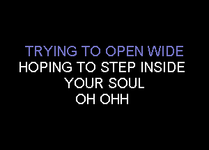 TRYING TO OPEN WIDE
HOPING TO STEP INSIDE

YOUR SOUL
OH OHH