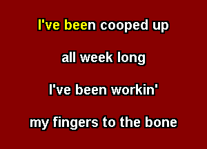 I've been cooped up

all week long
I've been workin'

my fingers to the bone