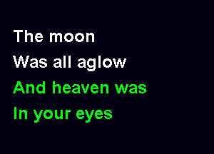 The moon
Was all aglow

And heaven was
In your eyes