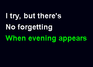 I try, but there's
No forgetting

When evening appears