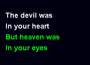 The devil was
In your heart

But heaven was
In your eyes