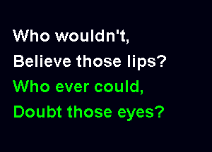 Who wouldn't,
Believe those lips?

Who ever could,
Doubt those eyes?