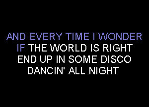 AND EVERY TIME I WONDER
IF THE WORLD IS RIGHT
END UP IN SOME DISCO

DANCIN' ALL NIGHT