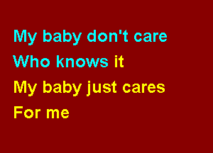 My baby don't care
Who knows it

My baby just cares
For me