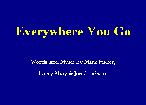 Everywhere You Go

Words and Music by Mark Fishm',

Larry Shay 3x1 106 Goodwin