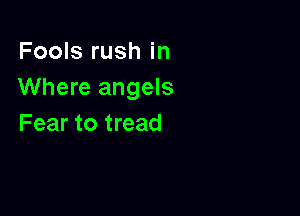 Fools rush in
Where angels

Fear to tread