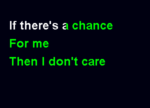 If there's a chance
For me

Then I don't care