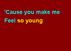 'Cause you make me
Feel so young