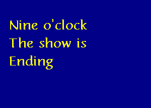 Nine o'clock
The show is

Ending