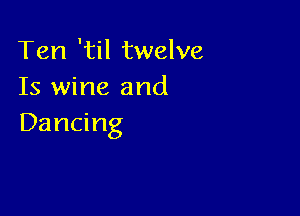 Ten' ltwehm
Is wine and

Dancing