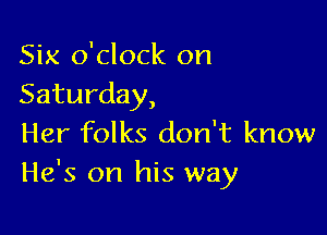 Six o'clock on
Saturday,

Her folks don't know
He's on his way